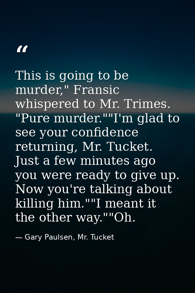 This is going to be murder," Fransic whispered to Mr. Trimes. "Pure murder.""I'm glad to see your confidence returning,  — Gary Paulsen, Mr. Tucket