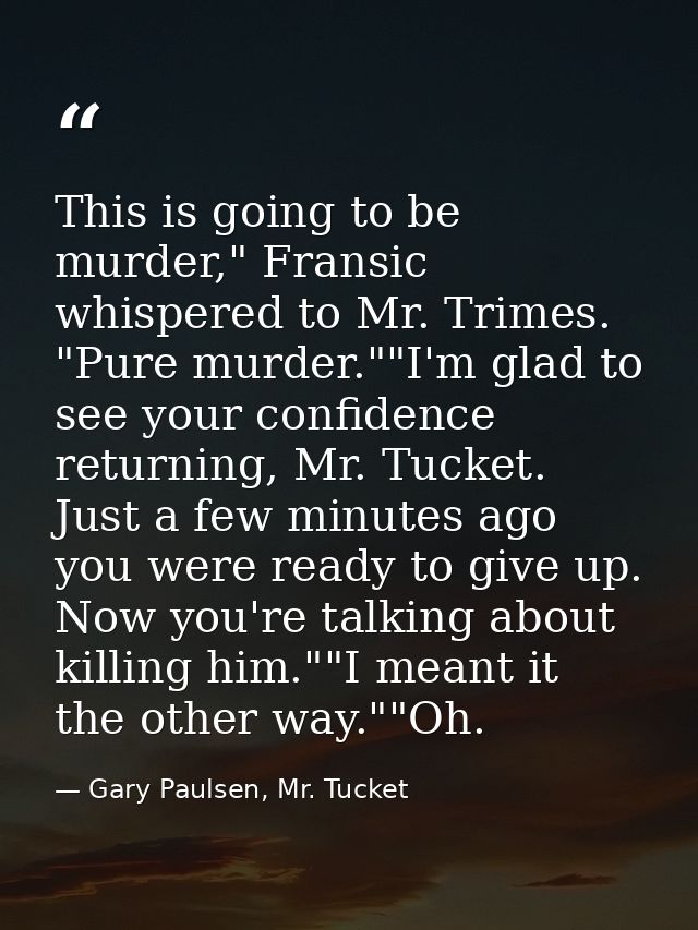 This is going to be murder," Fransic whispered to Mr. Trimes. "Pure murder.""I'm glad to see your confidence returning,  — Gary Paulsen, Mr. Tucket