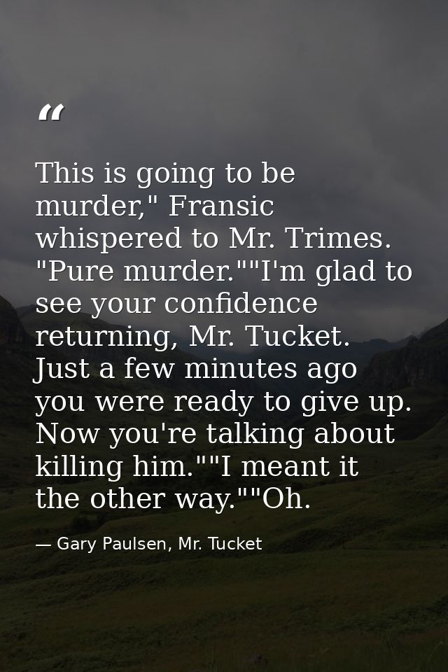 This is going to be murder," Fransic whispered to Mr. Trimes. "Pure murder.""I'm glad to see your confidence returning,  — Gary Paulsen, Mr. Tucket
