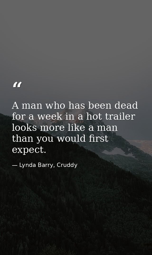 A man who has been dead for a week in a hot trailer looks more like a man than you would first expect. — Lynda Barry, Cruddy