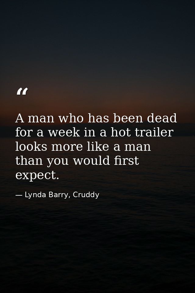 A man who has been dead for a week in a hot trailer looks more like a man than you would first expect. — Lynda Barry, Cruddy