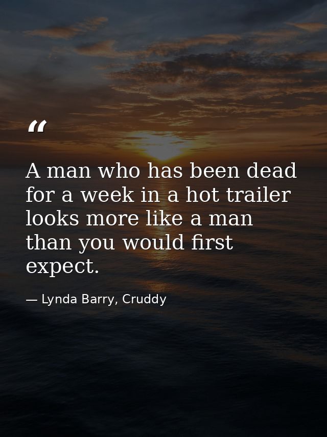 A man who has been dead for a week in a hot trailer looks more like a man than you would first expect. — Lynda Barry, Cruddy