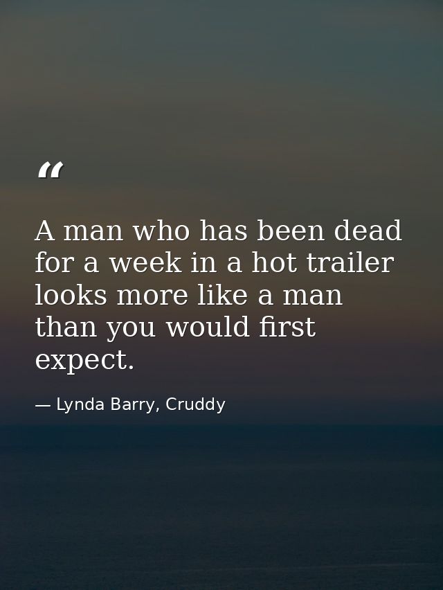 A man who has been dead for a week in a hot trailer looks more like a man than you would first expect. — Lynda Barry, Cruddy
