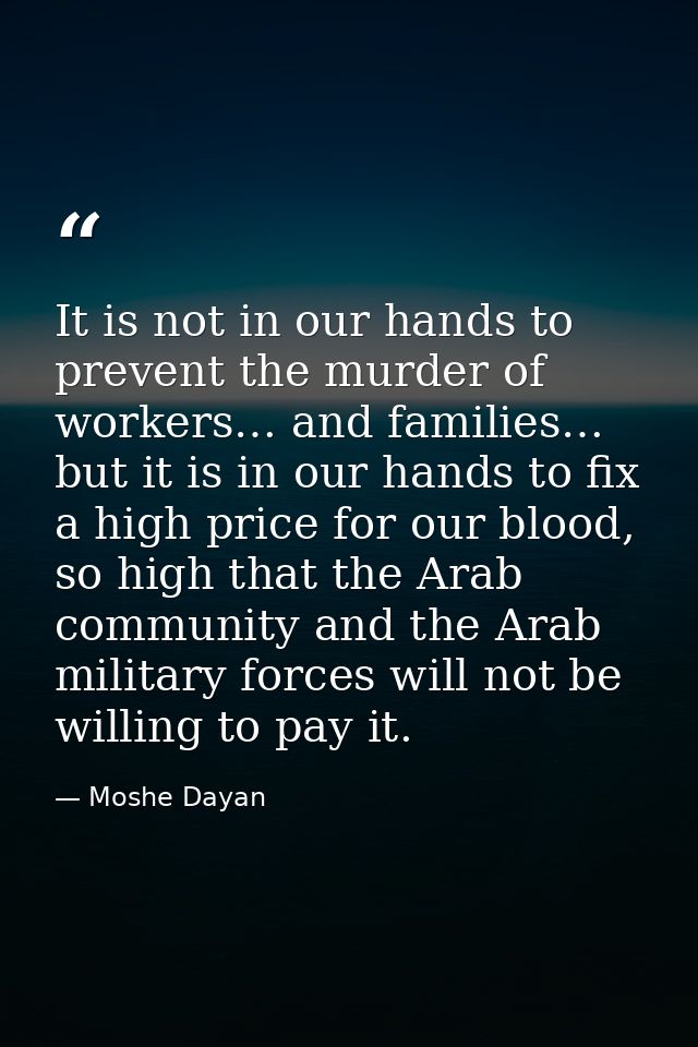 It is not in our hands to prevent the murder of workers… and families… but it is in our hands to fix a high price for ou — Moshe Dayan