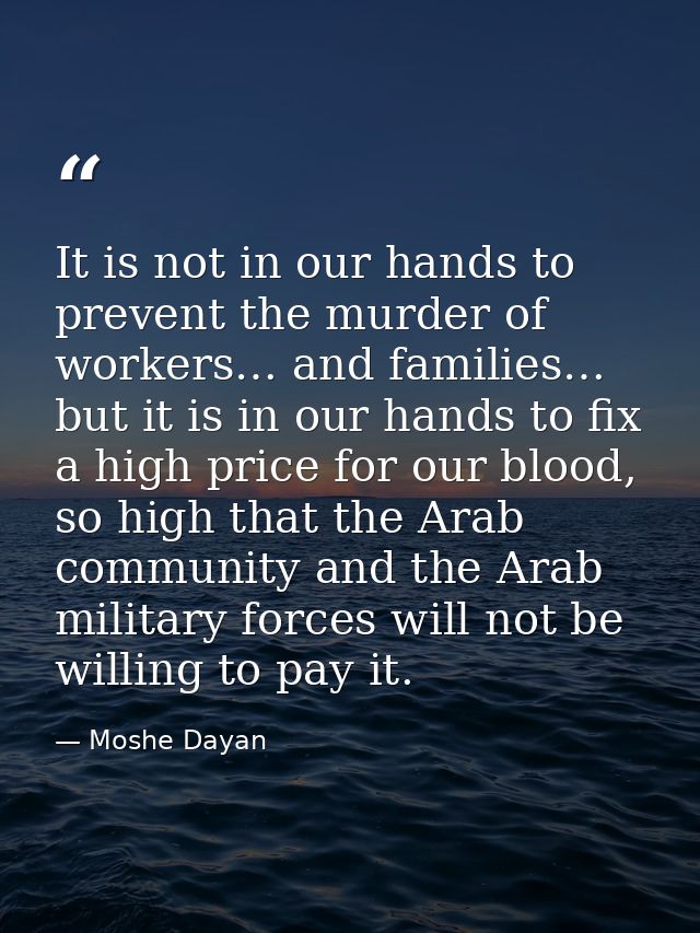 It is not in our hands to prevent the murder of workers… and families… but it is in our hands to fix a high price for ou — Moshe Dayan