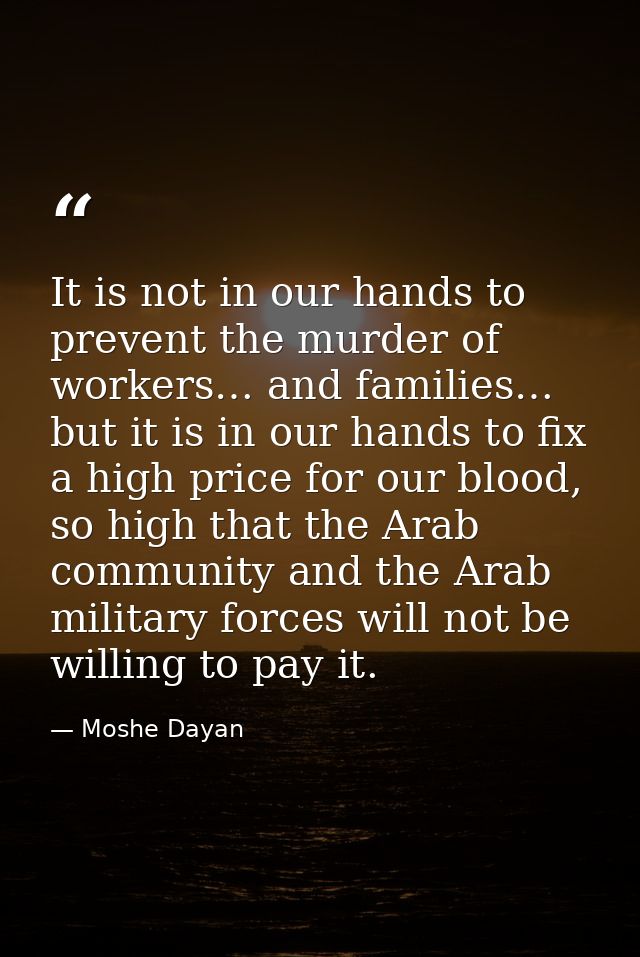 It is not in our hands to prevent the murder of workers… and families… but it is in our hands to fix a high price for ou — Moshe Dayan