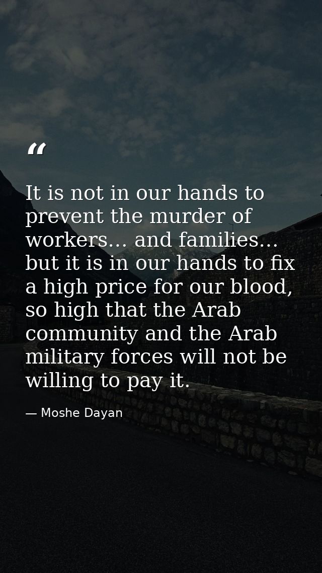 It is not in our hands to prevent the murder of workers… and families… but it is in our hands to fix a high price for ou — Moshe Dayan