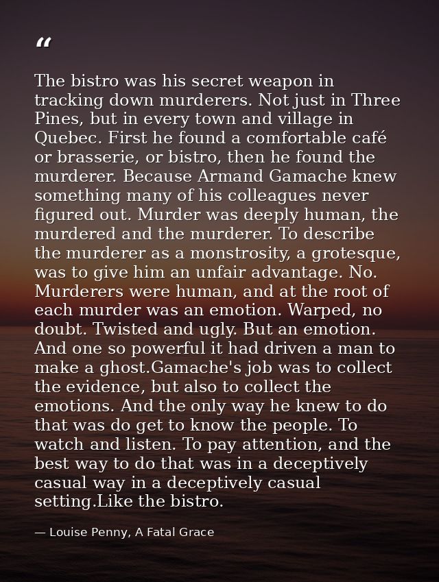 The bistro was his secret weapon in tracking down murderers. Not just in Three Pines, but in every town and village in Q — Louise Penny, A Fatal Grace