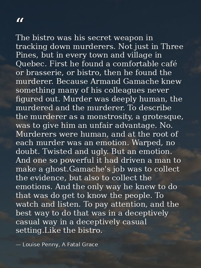 The bistro was his secret weapon in tracking down murderers. Not just in Three Pines, but in every town and village in Q — Louise Penny, A Fatal Grace