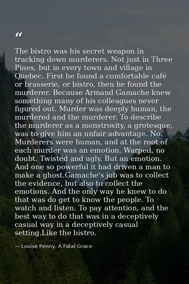 The bistro was his secret weapon in tracking down murderers. Not just in Three Pines, but in every town and village in Q — Louise Penny, A Fatal Grace