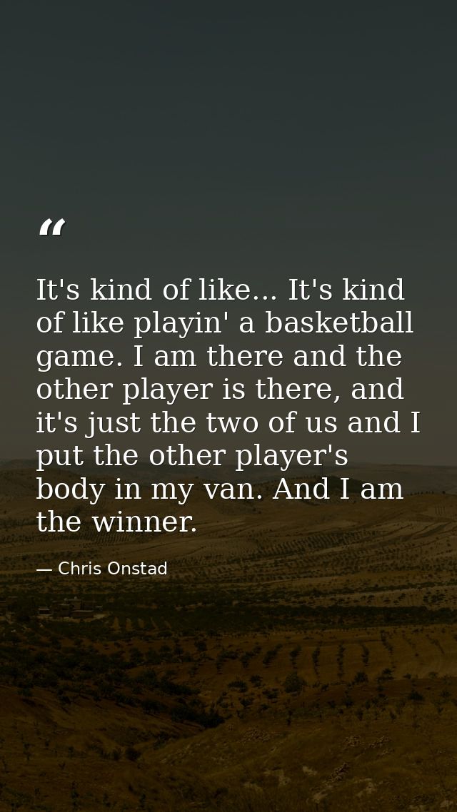 It's kind of like... It's kind of like playin' a basketball game. I am there and the other player is there, and it's jus — Chris Onstad