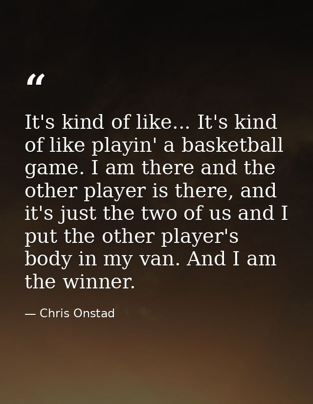 It's kind of like... It's kind of like playin' a basketball game. I am there and the other player is there, and it's jus — Chris Onstad