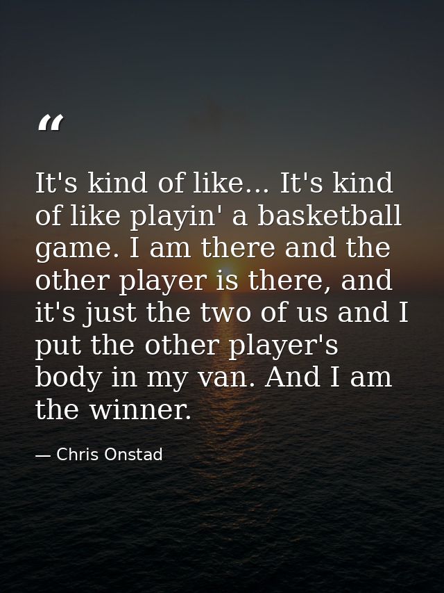 It's kind of like... It's kind of like playin' a basketball game. I am there and the other player is there, and it's jus — Chris Onstad