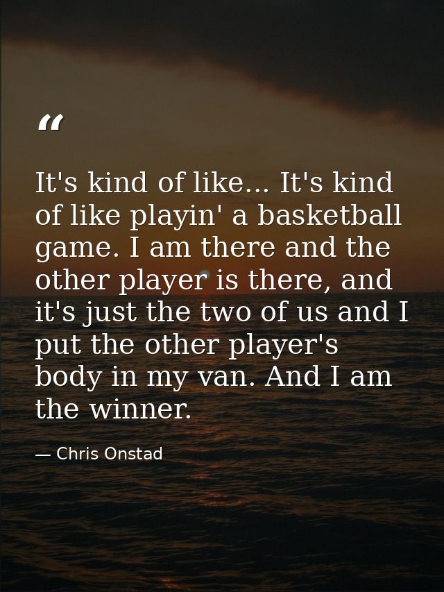 It's kind of like... It's kind of like playin' a basketball game. I am there and the other player is there, and it's jus — Chris Onstad