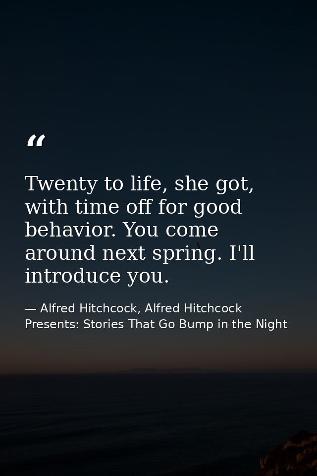 Twenty to life, she got, with time off for good behavior. You come around next spring. I'll introduce you. — Alfred Hitchcock, Alfred Hitchcock Presents: Stories That Go Bump in the Night