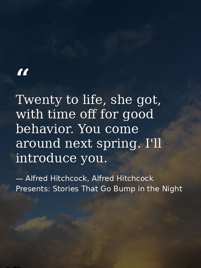 Twenty to life, she got, with time off for good behavior. You come around next spring. I'll introduce you. — Alfred Hitchcock, Alfred Hitchcock Presents: Stories That Go Bump in the Night