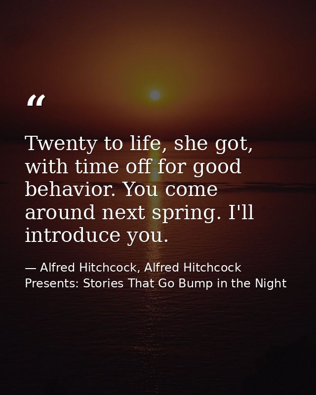 Twenty to life, she got, with time off for good behavior. You come around next spring. I'll introduce you. — Alfred Hitchcock, Alfred Hitchcock Presents: Stories That Go Bump in the Night