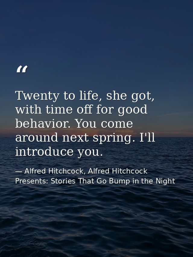 Twenty to life, she got, with time off for good behavior. You come around next spring. I'll introduce you. — Alfred Hitchcock, Alfred Hitchcock Presents: Stories That Go Bump in the Night
