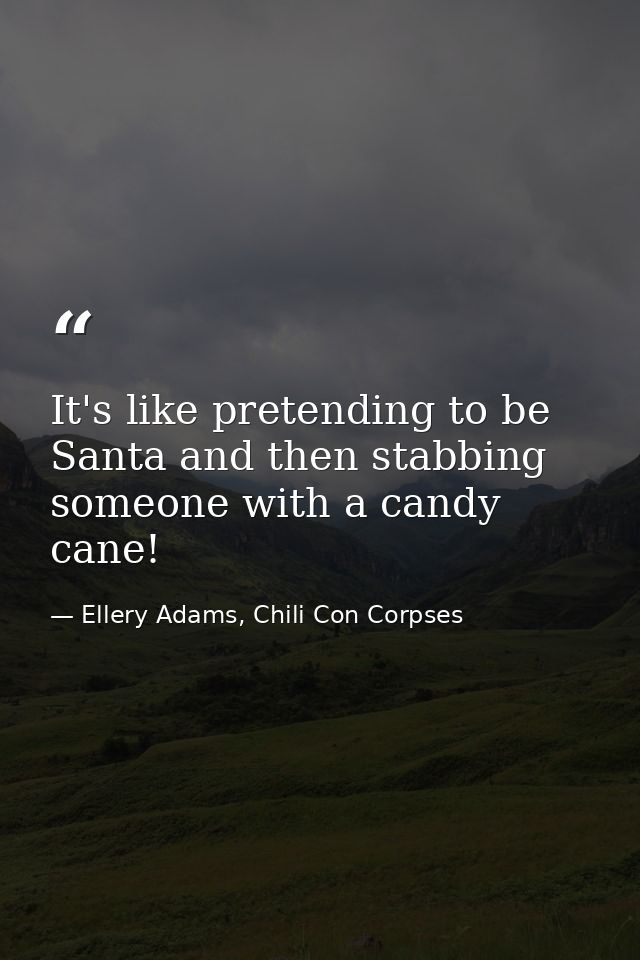 It's like pretending to be Santa and then stabbing someone with a candy cane! — Ellery Adams, Chili Con Corpses