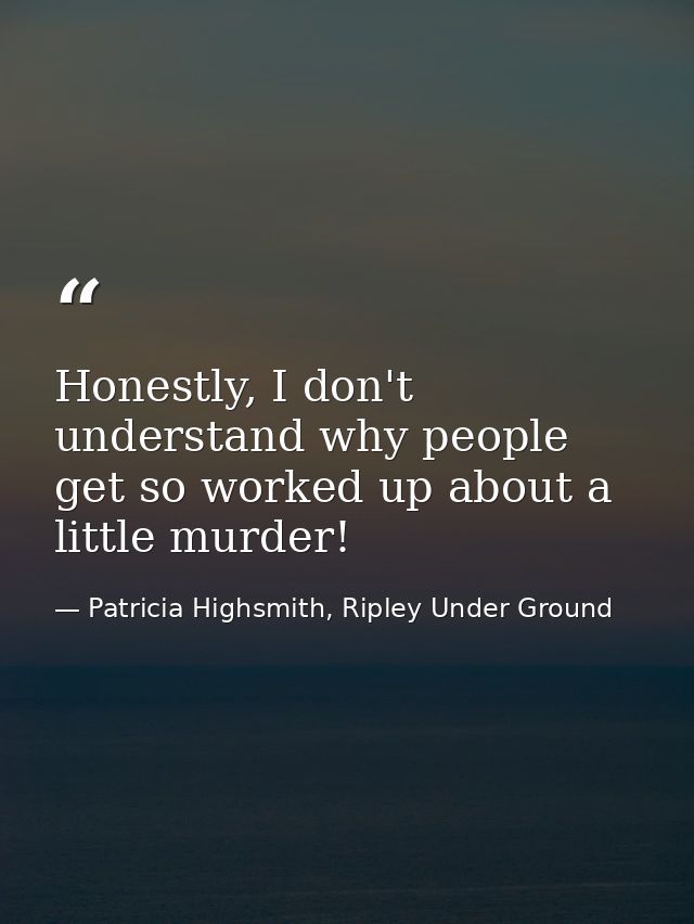 Honestly, I don't understand why people get so worked up about a little murder! — Patricia Highsmith, Ripley Under Ground
