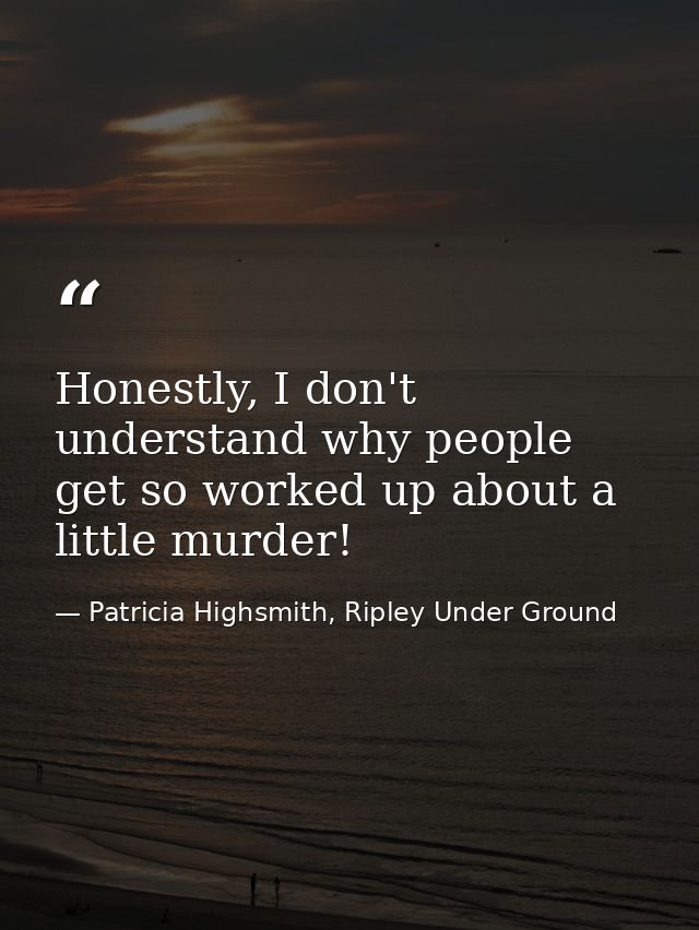 Honestly, I don't understand why people get so worked up about a little murder! — Patricia Highsmith, Ripley Under Ground