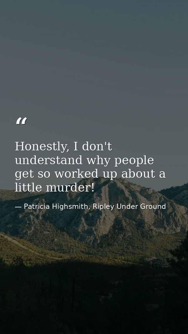 Honestly, I don't understand why people get so worked up about a little murder! — Patricia Highsmith, Ripley Under Ground