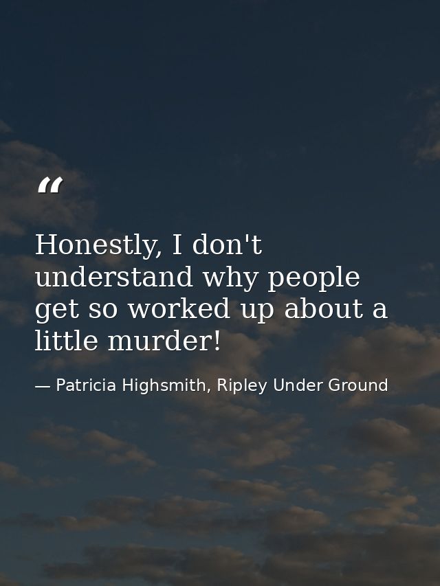 Honestly, I don't understand why people get so worked up about a little murder! — Patricia Highsmith, Ripley Under Ground