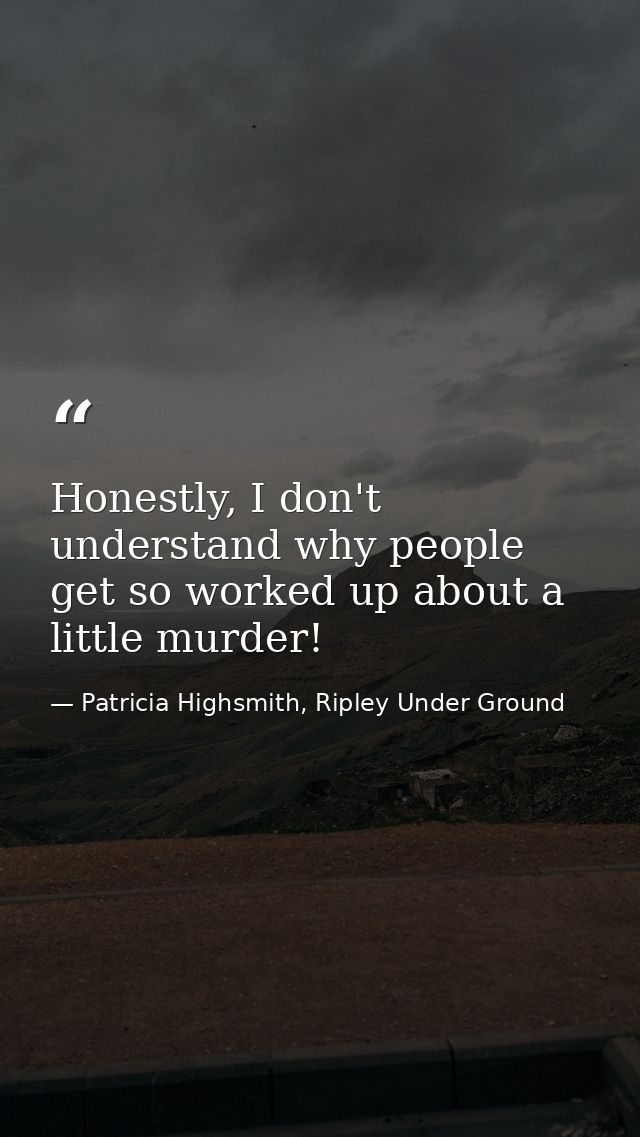Honestly, I don't understand why people get so worked up about a little murder! — Patricia Highsmith, Ripley Under Ground