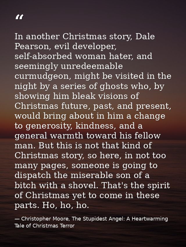 In another Christmas story, Dale Pearson, evil developer, self-absorbed woman hater, and seemingly unredeemable curmudge — Christopher Moore, The Stupidest Angel: A Heartwarming Tale of Christmas Terror