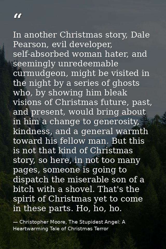 In another Christmas story, Dale Pearson, evil developer, self-absorbed woman hater, and seemingly unredeemable curmudge — Christopher Moore, The Stupidest Angel: A Heartwarming Tale of Christmas Terror