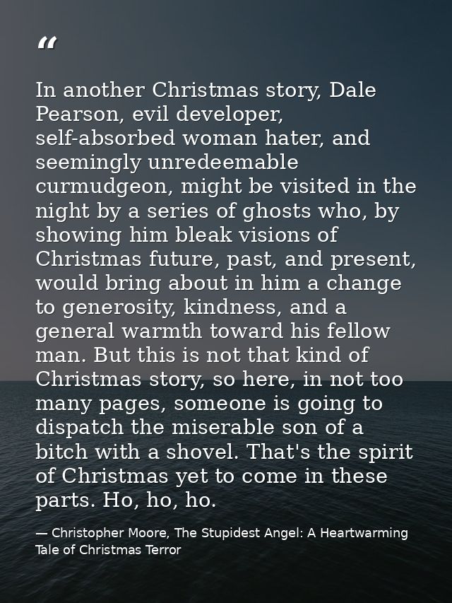 In another Christmas story, Dale Pearson, evil developer, self-absorbed woman hater, and seemingly unredeemable curmudge — Christopher Moore, The Stupidest Angel: A Heartwarming Tale of Christmas Terror