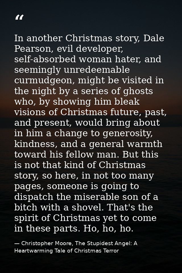 In another Christmas story, Dale Pearson, evil developer, self-absorbed woman hater, and seemingly unredeemable curmudge — Christopher Moore, The Stupidest Angel: A Heartwarming Tale of Christmas Terror