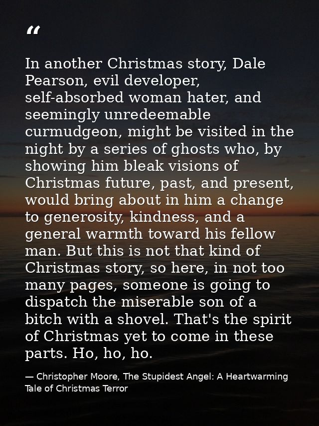 In another Christmas story, Dale Pearson, evil developer, self-absorbed woman hater, and seemingly unredeemable curmudge — Christopher Moore, The Stupidest Angel: A Heartwarming Tale of Christmas Terror