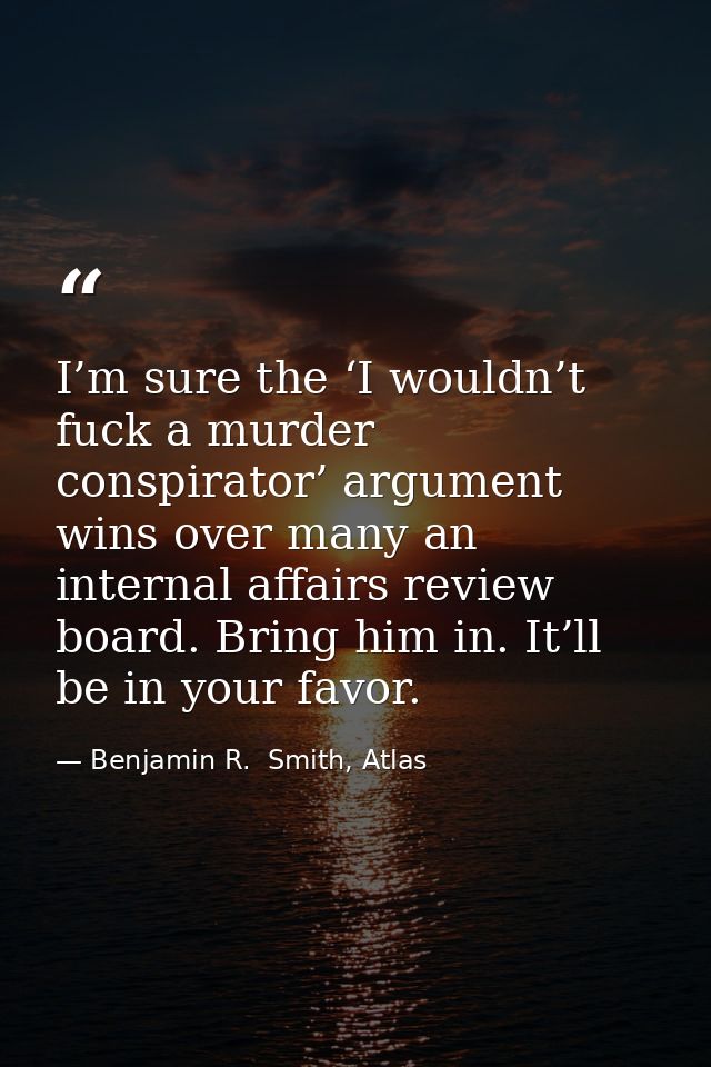 I’m sure the ‘I wouldn’t fuck a murder conspirator’ argument wins over many an internal affairs review board. Bring him  — Benjamin R.  Smith, Atlas