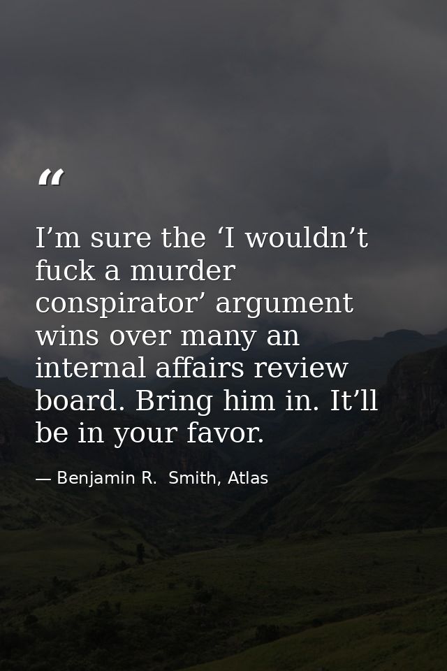 I’m sure the ‘I wouldn’t fuck a murder conspirator’ argument wins over many an internal affairs review board. Bring him  — Benjamin R.  Smith, Atlas