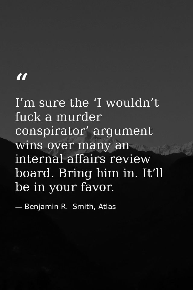 I’m sure the ‘I wouldn’t fuck a murder conspirator’ argument wins over many an internal affairs review board. Bring him  — Benjamin R.  Smith, Atlas