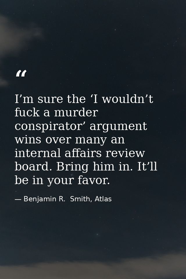 I’m sure the ‘I wouldn’t fuck a murder conspirator’ argument wins over many an internal affairs review board. Bring him  — Benjamin R.  Smith, Atlas