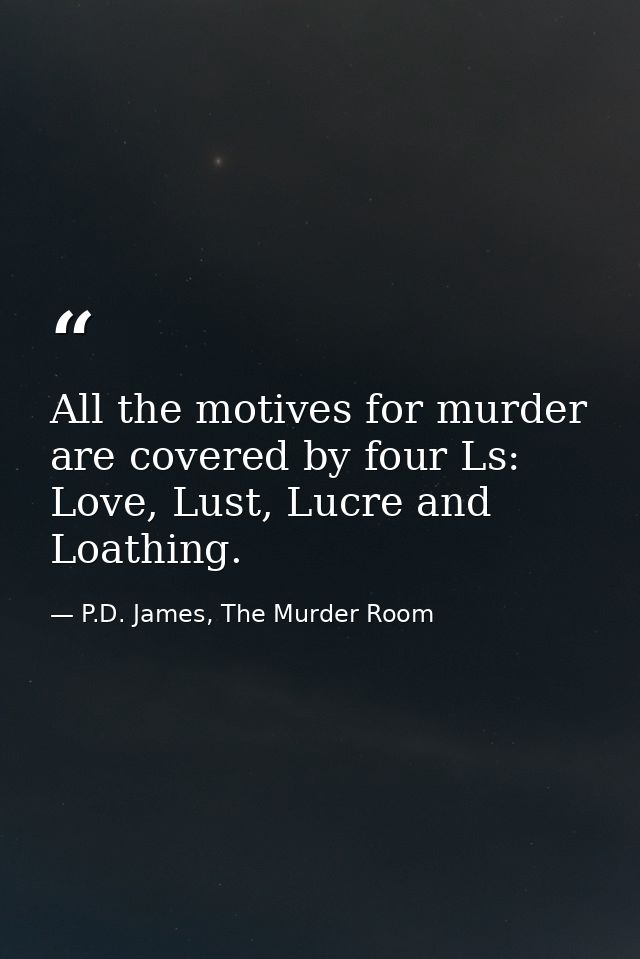 All the motives for murder are covered by four Ls: Love, Lust, Lucre and Loathing. — P.D. James, The Murder Room