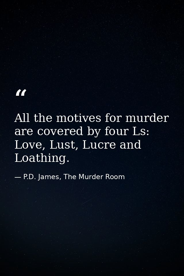 All the motives for murder are covered by four Ls: Love, Lust, Lucre and Loathing. — P.D. James, The Murder Room