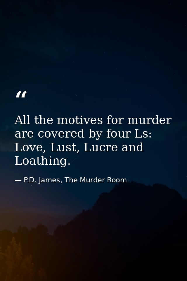 All the motives for murder are covered by four Ls: Love, Lust, Lucre and Loathing. — P.D. James, The Murder Room