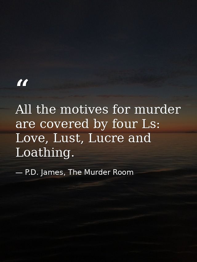 All the motives for murder are covered by four Ls: Love, Lust, Lucre and Loathing. — P.D. James, The Murder Room