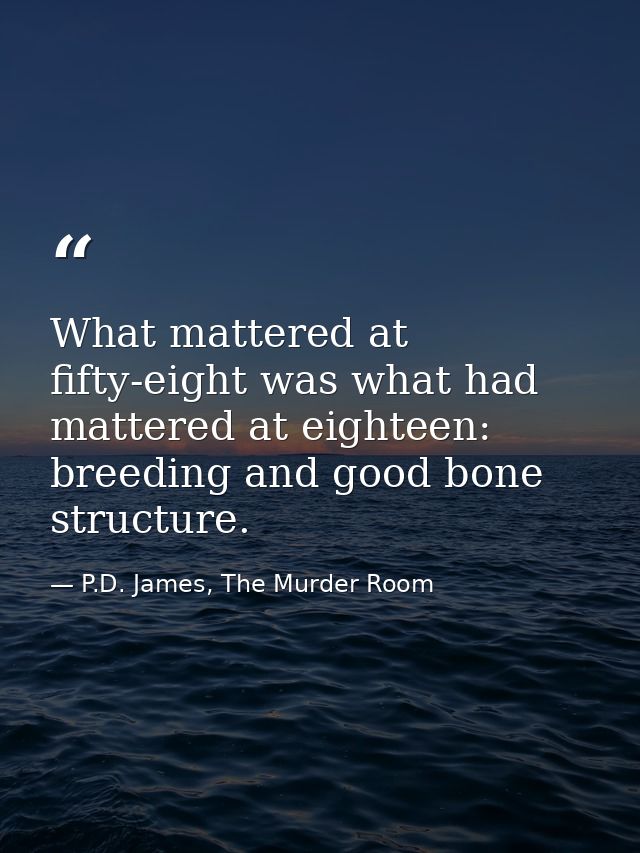 What mattered at fifty-eight was what had mattered at eighteen: breeding and good bone structure. — P.D. James, The Murder Room