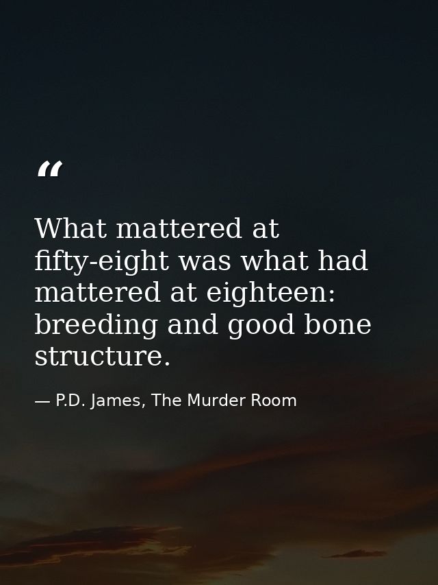 What mattered at fifty-eight was what had mattered at eighteen: breeding and good bone structure. — P.D. James, The Murder Room