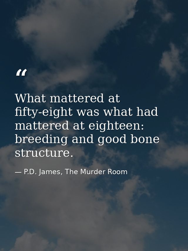 What mattered at fifty-eight was what had mattered at eighteen: breeding and good bone structure. — P.D. James, The Murder Room