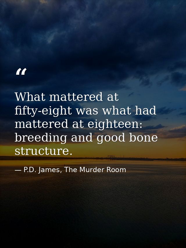 What mattered at fifty-eight was what had mattered at eighteen: breeding and good bone structure. — P.D. James, The Murder Room