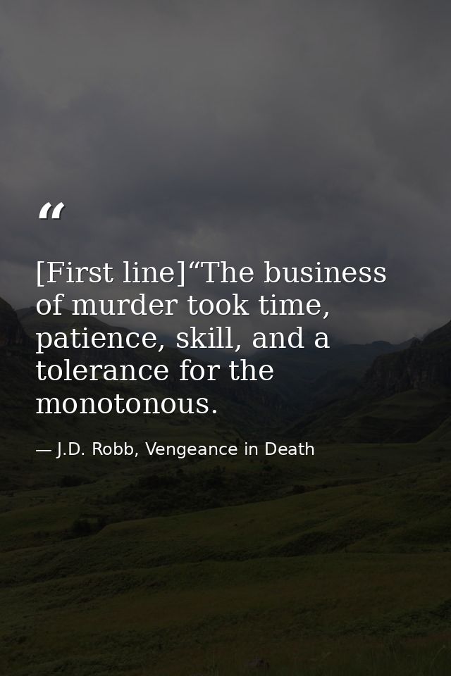 [First line]“The business of murder took time, patience, skill, and a tolerance for the monotonous. — J.D. Robb, Vengeance in Death