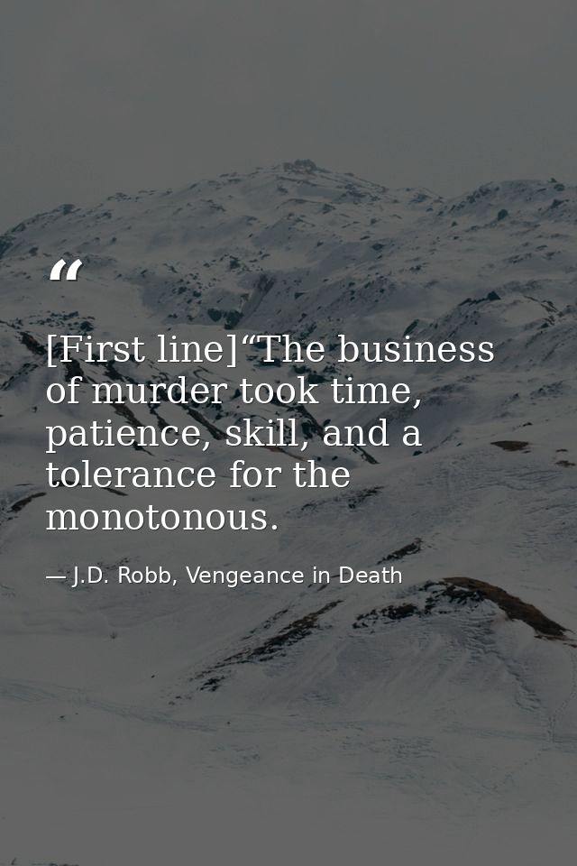 [First line]“The business of murder took time, patience, skill, and a tolerance for the monotonous. — J.D. Robb, Vengeance in Death