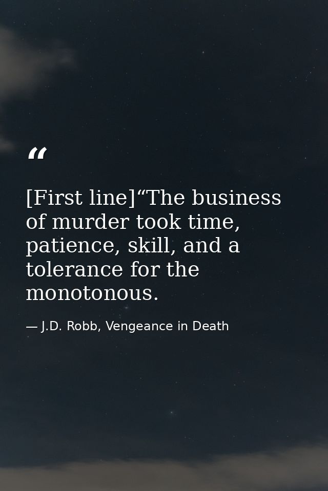 [First line]“The business of murder took time, patience, skill, and a tolerance for the monotonous. — J.D. Robb, Vengeance in Death