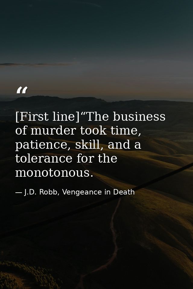 [First line]“The business of murder took time, patience, skill, and a tolerance for the monotonous. — J.D. Robb, Vengeance in Death