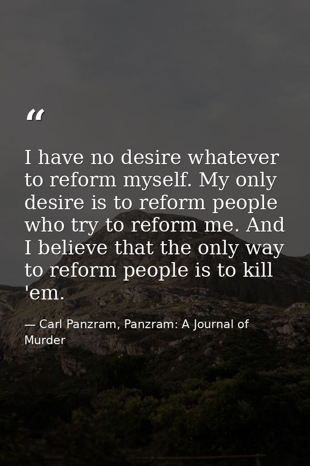 I have no desire whatever to reform myself. My only desire is to reform people who try to reform me. And I believe that  — Carl Panzram, Panzram: A Journal of Murder